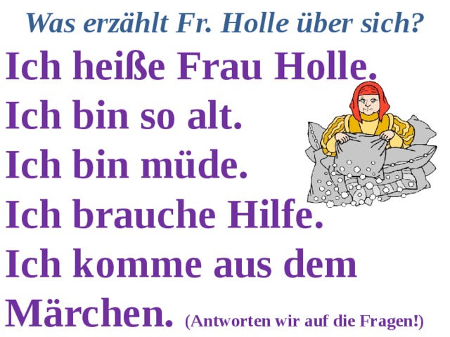 Was erzählt Fr. Holle über sich? Ich heiße Frau Holle. Ich bin so alt. Ich bin müde. Ich brauche Hilfe. Ich komme aus dem Märchen. (Antworten wir auf die Fragen!) 