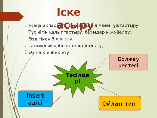 Іске асыру   Жаңа ақпаратты бұрыңғы білімімен ұштастыру; Түсінігін қалыптастыру, білімдерін жүйелеу; Өздігінен білім алу; Танымдық қабілеттерін дамыту; Өзіндік еңбек ету. Болжау кестесі Тәсілдері Insert әдісі Ойлан-тап 