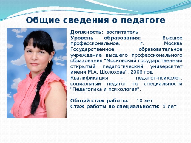 Общие сведения о педагоге Должность: воспитатель Уровень образования: Высшее профессиональное; г. Москва Государственное образовательное учреждение высшего профессионального образования 