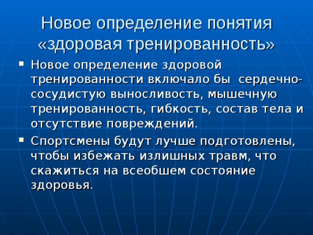 Новое определение понятия «здоровая тренированность» Новое определение здоровой тренированности включало бы сердечно-сосудистую выносливость, мышечную тренированность, гибкость, состав тела и отсутствие повреждений. Спортсмены будут лучше подготовлены, чтобы избежать излишных травм, что скажиться на всеобшем состояние здоровья. 