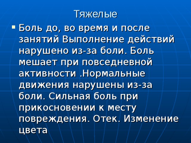 Тяжелые   Боль до, во время и после занятий Выполнение действий нарушено из-за боли. Боль мешает при повседневной активности .Нормальные движения нарушены из-за боли. Сильная боль при прикосновении к месту повреждения. Отек. Изменение цвета 