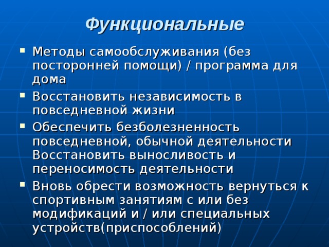 Функциональные   Методы самообслуживания (без посторонней помощи) / программа для дома Восстановить независимость в повседневной жизни Обеспечить безболезненность повседневной, обычной деятельности Восстановить выносливость и переносимость деятельности Вновь обрести возможность вернуться к спортивным занятиям с или без модификаций и / или специальных устройств(приспособлений) 