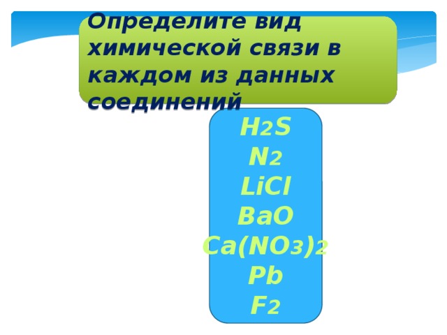 Определите вид химической связи в каждом из данных соединений H 2 S N 2 LiCl BaO Ca(NO 3 ) 2 Pb F 2 