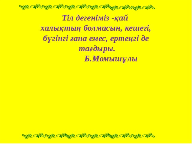 Тіл дегеніміз -қай халықтың болмасын, кешегі, бүгінгі ғана емес, ертеңгі де  тағдыры.  Б.Момышұлы 