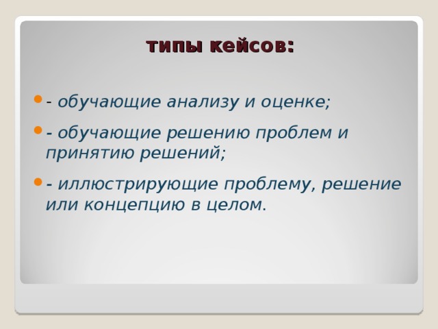 типы кейсов:   - обучающие анализу и оценке;  - обучающие решению проблем и принятию решений;  - иллюстрирующие проблему, решение или концепцию в целом.   