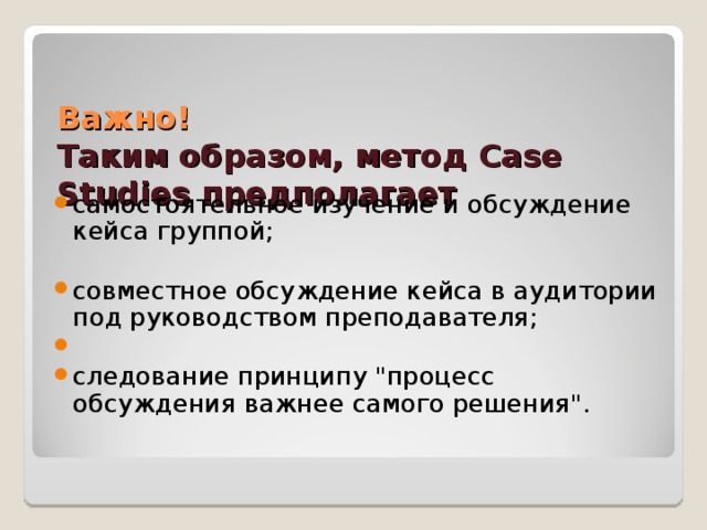 Важно!  Таким образом, метод Case Studies предполагает самостоятельное изучение и обсуждение кейса группой;  совместное обсуждение кейса в аудитории под руководством преподавателя; следование принципу 