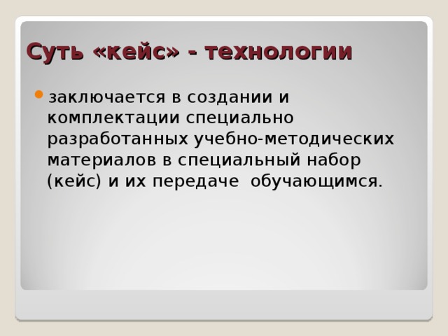 Суть «кейс» - технологии заключается в создании и комплектации специально разработанных учебно-методических материалов в специальный набор (кейс) и их передаче обучающимся.  