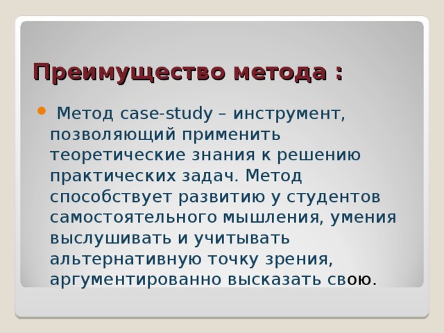 Преимущество метода :  Метод case-study – инструмент, позволяющий применить теоретические знания к решению практических задач. Метод способствует развитию у студентов самостоятельного мышления, умения выслушивать и учитывать альтернативную точку зрения, аргументированно высказать св ою. 