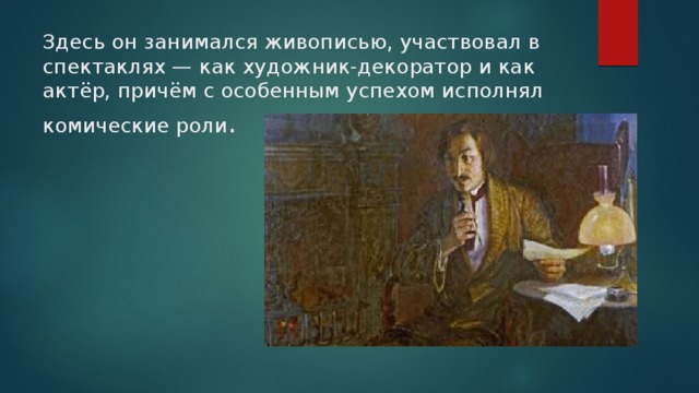 Здесь он занимался живописью, участвовал в спектаклях — как художник-декоратор и как актёр, причём с особенным успехом исполнял комические роли . 