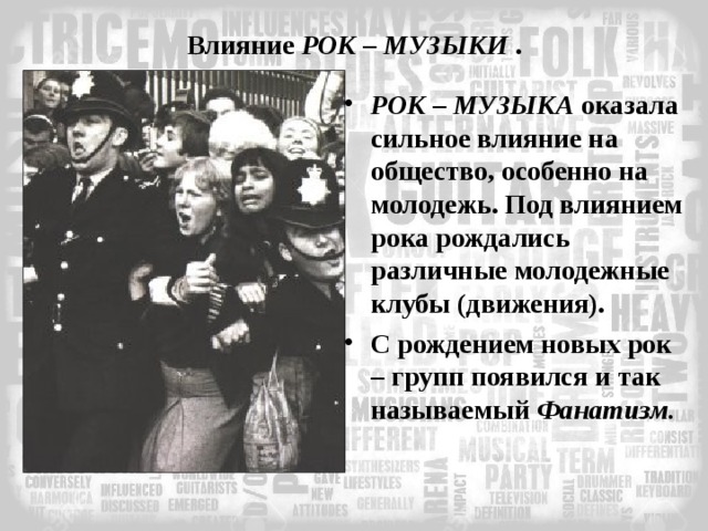 Влияние РОК – МУЗЫКИ . РОК – МУЗЫКА оказала сильное влияние на общество, особенно на молодежь. Под влиянием рока рождались различные молодежные клубы (движения). С рождением новых рок – групп появился и так называемый Фанатизм. 