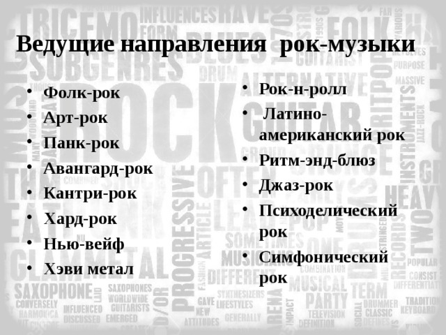 Ведущие направления  рок-музыки Рок-н-ролл  Латино-американский рок Ритм-энд-блюз Джаз-рок Психоделический рок Симфонический рок    Фолк-рок Арт-рок Панк-рок Авангард-рок Кантри-рок Хард-рок Нью-вейф Хэви метал  