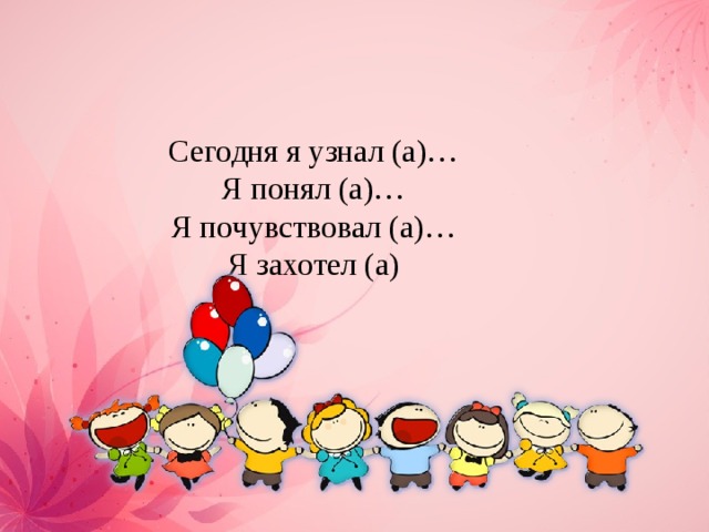 Сегодня я узнал (а)…   Я понял (а)…   Я почувствовал (а)…   Я захотел (а)  