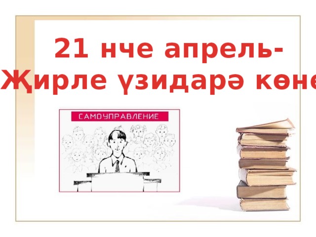 21 нче апрель- Җирле үзидарә көне.    