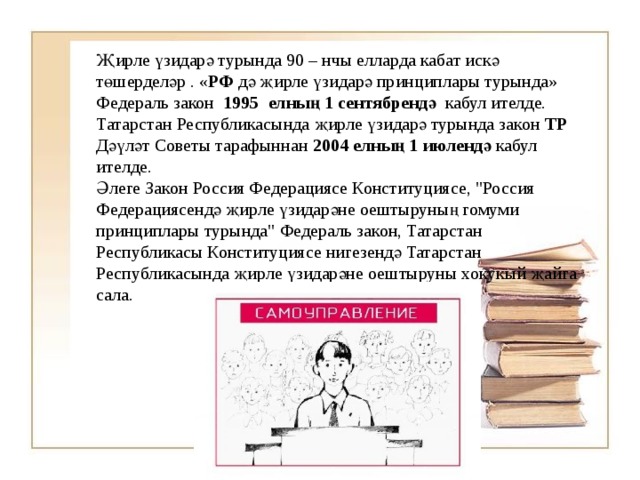 Җирле үзидарә турында 90 – нчы елларда кабат искә төшерделәр . « РФ дә җирле үзидарә принциплары турында» Федераль закон 1995 елның 1 сентябрендә кабул ителде. Татарстан Республикасында җирле үзидарә турында закон ТР Дәүләт Советы тарафыннан 2004 елның 1 июлендә кабул ителде.  Әлеге Закон Россия Федерациясе Конституциясе, 