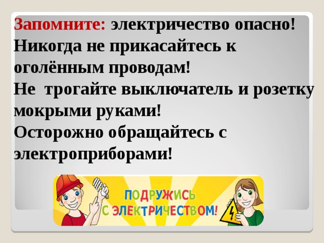 Запомните: электричество опасно! Никогда не прикасайтесь к оголённым проводам! Не трогайте выключатель и розетку мокрыми руками! Осторожно обращайтесь с электроприборами! 