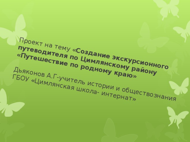 Проект на тему « Создание экскурсионного путеводителя по Цимлянскому району «Путешествие по родному краю»   Дьяконов А.Г-учитель истории и обществознания  ГБОУ «Цимлянская школа- интернат»  