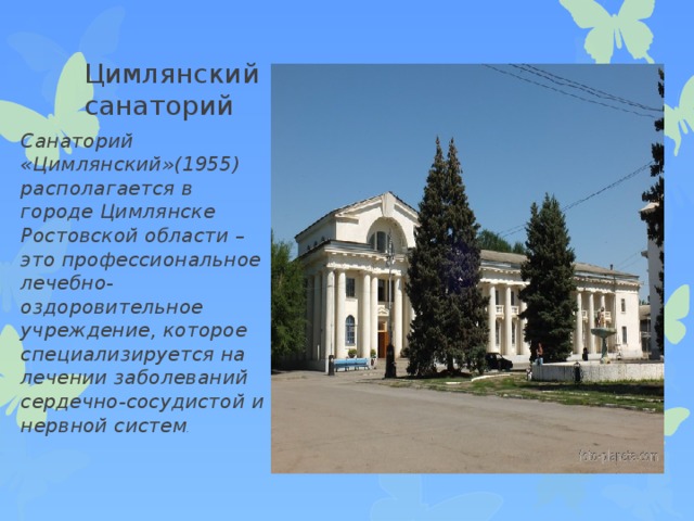  Цимлянский санаторий Санаторий «Цимлянский»(1955) располагается в городе Цимлянске Ростовской области – это профессиональное лечебно-оздоровительное учреждение, которое специализируется на лечении заболеваний сердечно-сосудистой и нервной систем . 