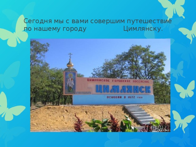 Сегодня мы с вами совершим путешествие по нашему городу Цимлянску. 