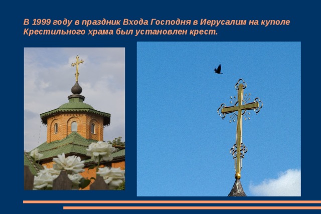 В 1999 году в праздник Входа Господня в Иерусалим на куполе Крестильного храма был установлен крест. 