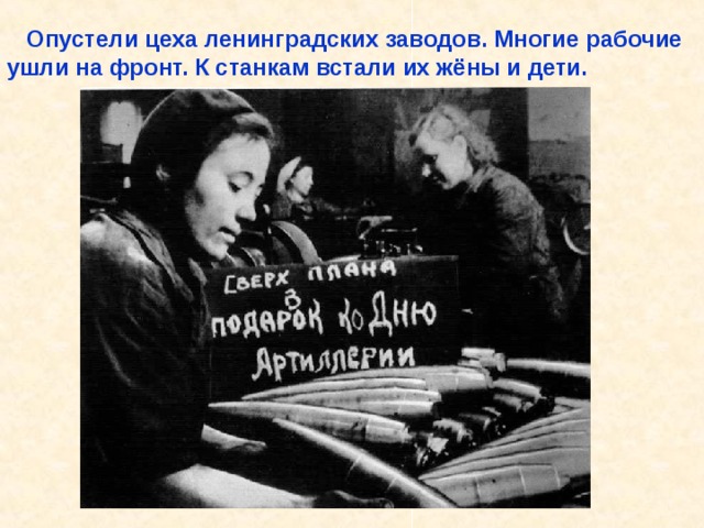  Опустели цеха ленинградских заводов. Многие рабочие ушли на фронт. К станкам встали их жёны и дети. Опустели цеха ленинградских заводов. Многие рабочие ушли на фронт. К станкам встали их жёны и дети. 