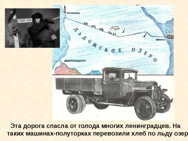  Эта дорога спасла от голода многих ленинградцев. На таких машинах-полуторках перевозили хлеб по льду озера. Эта дорога спасла от голода многих ленинградцев. На таких машинах перевозили хлеб по льду озера. 