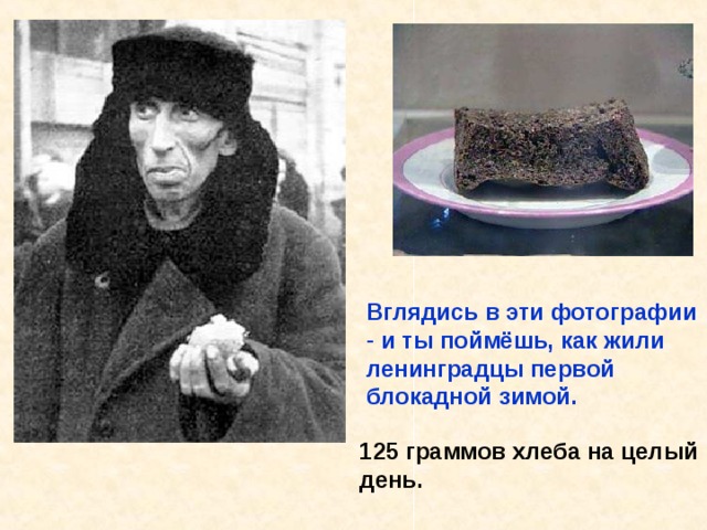 Вглядись в эти фотографии  и ты поймёшь, как жили ленинградцы первой блокадной зимой. 125 граммов хлеба на целый день. Вглядись в эти фотографии и ты поймёшь, как жили ленинградцы первой блока- дной зимой. 125 граммов хлеба на целый день. 
