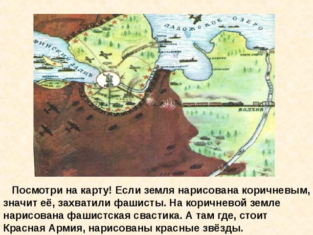  Посмотри на карту! Если земля нарисована коричневым, значит её, захватили фашисты. На коричневой земле нарисована фашистская свастика. А там где, стоит Красная Армия, нарисованы красные звёзды. Посмотри на карту! Если земля нарисована коричневым, значит её, захватили фашисты. На коричневой земле нарисована фашистская свастика. А там где, стоит Красная Армия, нарисованы красные звёзды. 