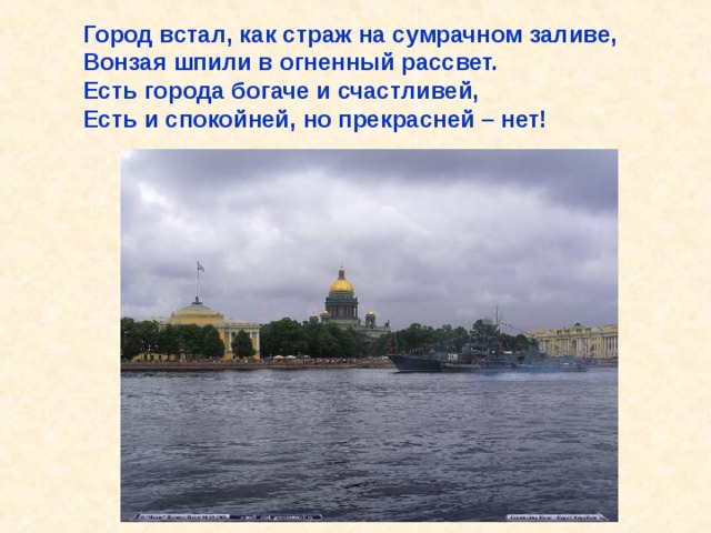 Город встал, как страж на сумрачном заливе, Вонзая шпили в огненный рассвет. Есть города богаче и счастливей, Есть и спокойней, но прекрасней – нет! Он встал, как страж на сумрачном заливе, Вонзая шпили в огненный рассвет. Есть города богаче и счастливей, Есть и спокойней, но прекрасней – нет! 