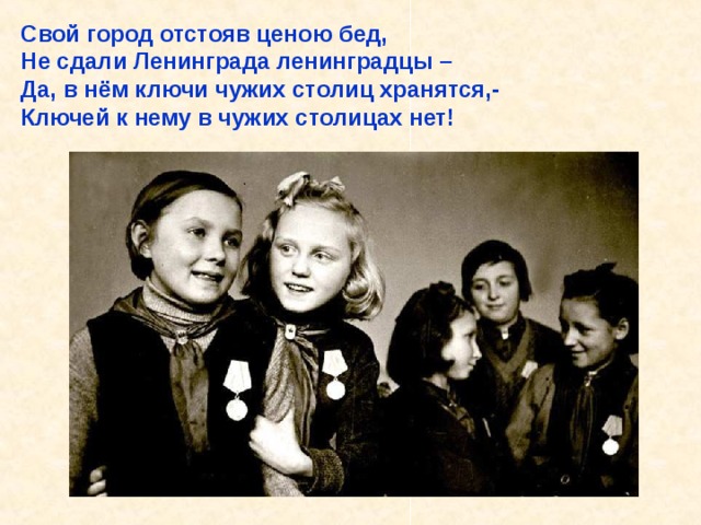 Свой город отстояв ценою бед, Не сдали Ленинграда ленинградцы – Да, в нём ключи чужих столиц хранятся,- Ключей к нему в чужих столицах нет! Свой город отстояв ценою бед, Не сдали Ленинграда ленинградцы – Да, в нём ключи чужих столиц хранятся,- Ключей к нему в чужих столицах нет! 