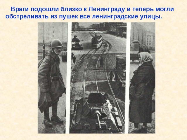  Враги подошли близко к Ленинграду и теперь могли обстреливать из пушек все ленинградские улицы. Враги подошли близко к Ленинграду и теперь могли обстреливать из пушек все ленинградские улицы. 
