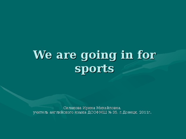 We are going in for sports Силакова Ирина Михайловна, учитель английского языка ДСОФМШ № 35, г.Донецк, 2011г. 
