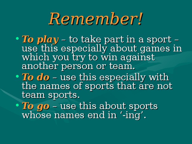Remember!  To play – to take part in a sport – use this especially about games in which you try to win against another person or team. To do – use this especially with the names of sports that are not team sports. To go – use this about sports whose names end in ‘-ing’. 