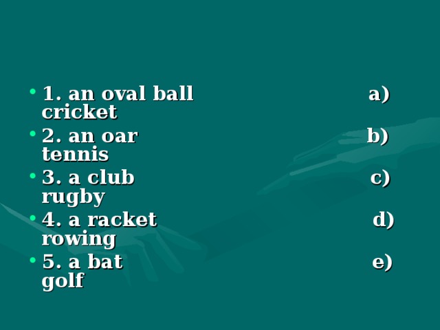1. an oval ball a) cricket 2. an oar b) tennis 3. a club c) rugby 4. a racket d) rowing 5. a bat e) golf  