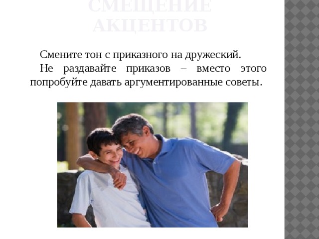 Смещение акцентов Смените тон с приказного на дружеский. Не раздавайте приказов – вместо этого попробуйте давать аргументированные советы. 