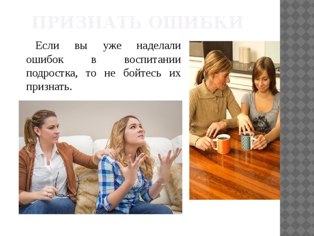 Признать ошибки Если вы уже наделали ошибок в воспитании подростка, то не бойтесь их признать. 