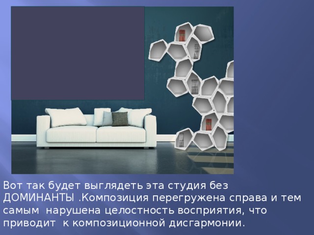 Вот так будет выглядеть эта студия без ДОМИНАНТЫ .Композиция перегружена справа и тем самым нарушена целостность восприятия, что приводит к композиционной дисгармонии. 