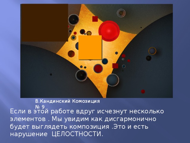В.Кандинский Комозиция № 9 Если в этой работе вдруг исчезнут несколько элементов . Мы увидим как дисгармонично будет выглядеть композиция .Это и есть нарушение ЦЕЛОСТНОСТИ. 