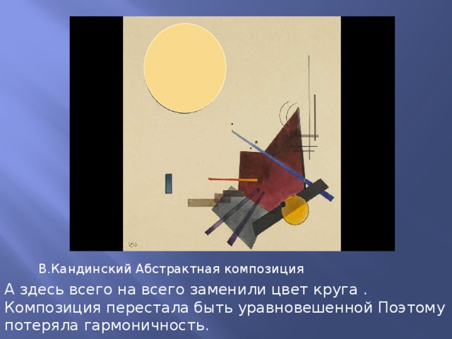 В.Кандинский Абстрактная композиция А здесь всего на всего заменили цвет круга . Композиция перестала быть уравновешенной Поэтому потеряла гармоничность. 