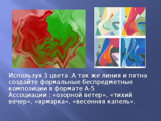 Используя 3 цвета .А так же линия и пятна создайте формальные беспредметные композиции в формате А-5 Ассоциации : «озорной ветер», «тихий вечер», «ярмарка», «весенняя капель». 