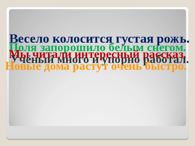 Весело колосится густая рожь. Поля запорошило белым снегом. Мы читали интересный рассказ.  Учёный много и упорно работал. Новые дома растут очень быстро. 