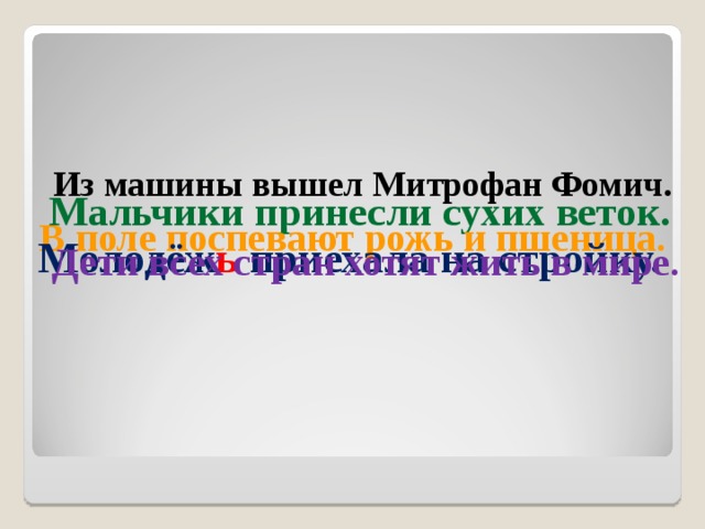 Из машины вышел Митрофан Фомич.  Мальчики принесли сухих веток.  В поле поспевают рожь и пшеница. Молодёж ь приехала на стройку. Дети всех стран хотят жить в мире. 