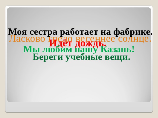 Моя сестра работает на фабрике. Ласково грело весеннее солнце. Идёт дождь.  Мы любим нашу Казань! Береги учебные вещи. 