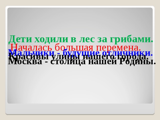 Дети ходили в лес за грибами. Началась большая перемена. Мальчики - будущие отличники. Красивы улицы нашего города. Москва - столица нашей Родины. 