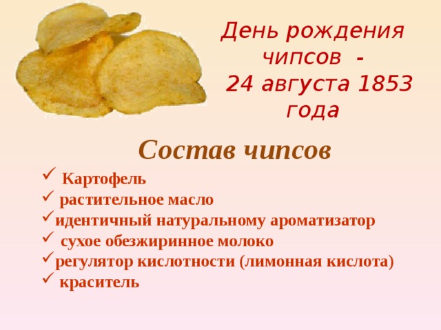 День рождения чипсов -  24 августа 1853 года   Состав чипсов  Картофель  растительное масло идентичный натуральному ароматизатор  сухое обезжиринное молоко регулятор кислотности (лимонная кислота)  краситель 