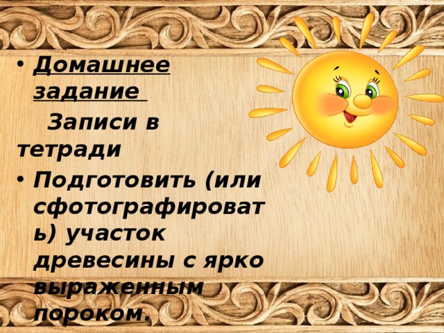 Домашнее задание  Записи в тетради Подготовить (или сфотографировать) участок древесины с ярко выраженным пороком. 