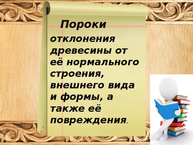 Пороки  отклонения древесины от её нормального строения, внешнего вида и формы, а также её повреждения . 