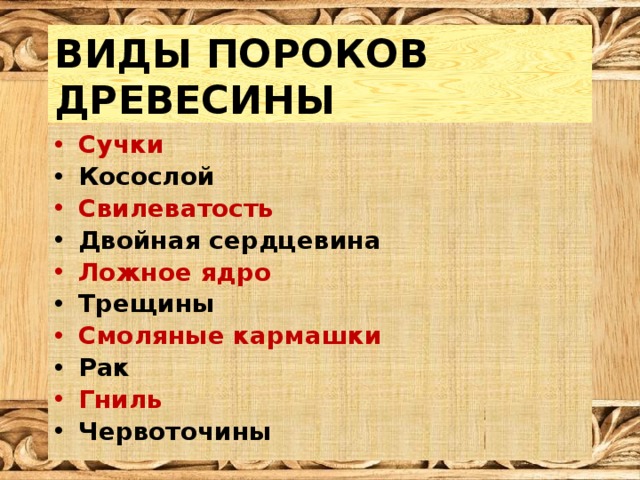 ВИДЫ ПОРОКОВ ДРЕВЕСИНЫ Сучки Косослой Свилеватость Двойная сердцевина Ложное ядро Трещины Смоляные кармашки Рак Гниль Червоточины 