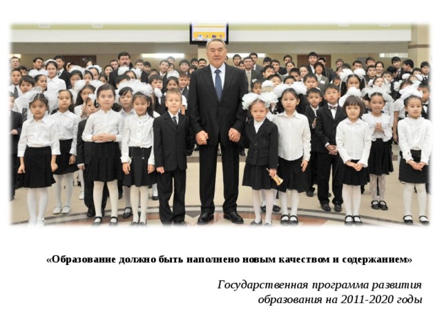 «Образование должно быть наполнено новым качеством и содержанием» Государственная программа развития образования на 2011-2020 годы 