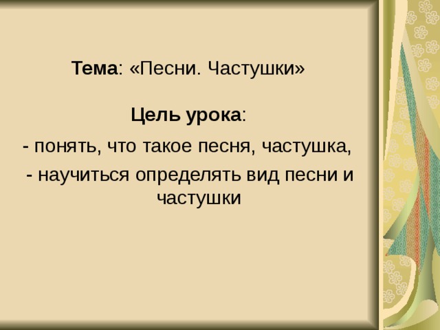  Тема : «Песни. Частушки»   Цель урока : - понять, что такое песня, частушка, - научиться определять вид песни и частушки 