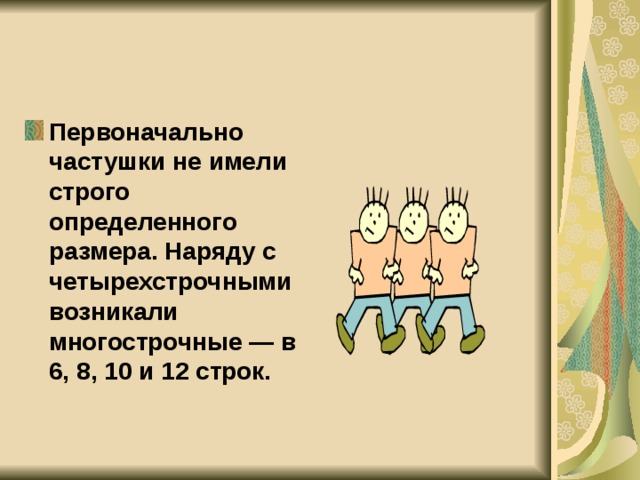 Первоначально частушки не имели строго определенного размера. Наряду с четырехстрочными возникали многострочные — в 6, 8, 10 и 12 строк.  